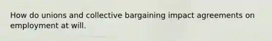 How do unions and collective bargaining impact agreements on employment at will.