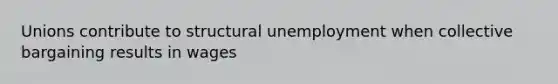 Unions contribute to structural unemployment when collective bargaining results in wages