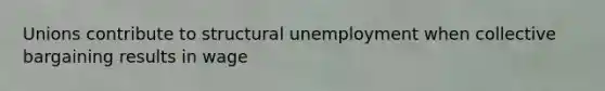 Unions contribute to structural unemployment when collective bargaining results in wage