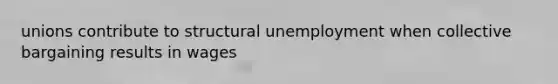 unions contribute to structural unemployment when collective bargaining results in wages