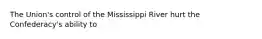 The Union's control of the Mississippi River hurt the Confederacy's ability to