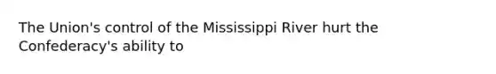 The Union's control of the Mississippi River hurt the Confederacy's ability to