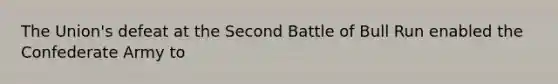 The Union's defeat at the Second Battle of Bull Run enabled the Confederate Army to
