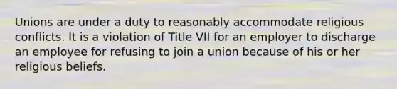 Unions are under a duty to reasonably accommodate religious conflicts. It is a violation of Title VII for an employer to discharge an employee for refusing to join a union because of his or her religious beliefs.