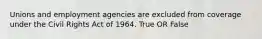 Unions and employment agencies are excluded from coverage under the Civil Rights Act of 1964. True OR False