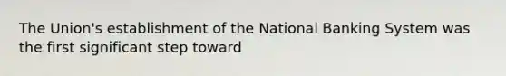 The Union's establishment of the National Banking System was the first significant step toward