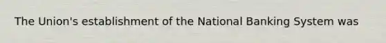 The Union's establishment of the National Banking System was