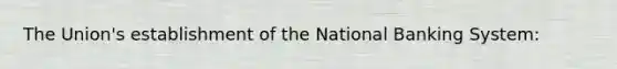 The Union's establishment of the National Banking System: