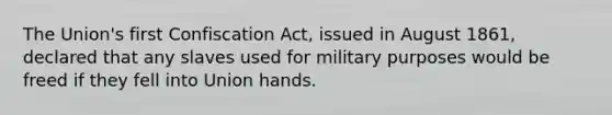 The Union's first Confiscation Act, issued in August 1861, declared that any slaves used for military purposes would be freed if they fell into Union hands.