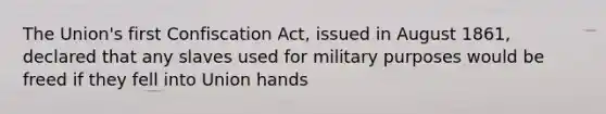 The Union's first Confiscation Act, issued in August 1861, declared that any slaves used for military purposes would be freed if they fell into Union hands