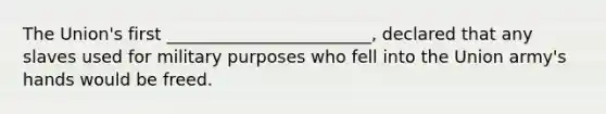 The Union's first ________________________, declared that any slaves used for military purposes who fell into the Union army's hands would be freed.