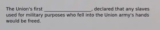 The Union's first _____________________, declared that any slaves used for military purposes who fell into the Union army's hands would be freed.