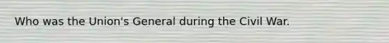 Who was the Union's General during the Civil War.