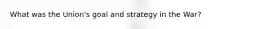 What was the Union's goal and strategy in the War?