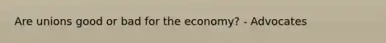 Are unions good or bad for the economy? - Advocates