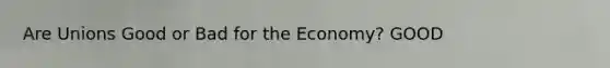 Are Unions Good or Bad for the Economy? GOOD