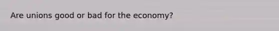 Are unions good or bad for the economy?