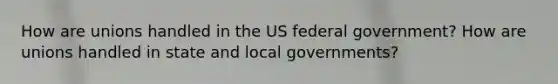 How are unions handled in the US federal government? How are unions handled in state and local governments?