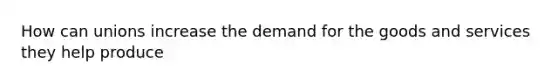 How can unions increase the demand for the goods and services they help produce