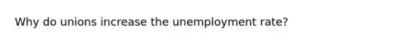 Why do unions increase the unemployment rate?