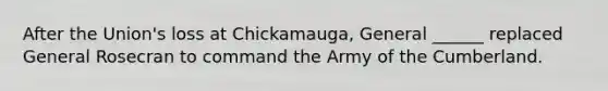 After the Union's loss at Chickamauga, General ______ replaced General Rosecran to command the Army of the Cumberland.