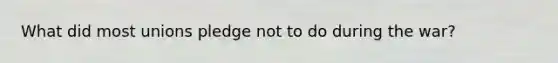 What did most unions pledge not to do during the war?