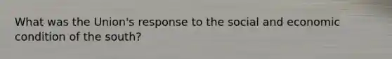What was the Union's response to the social and economic condition of the south?