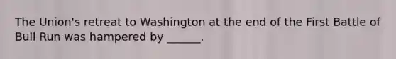 The Union's retreat to Washington at the end of the First Battle of Bull Run was hampered by ______.