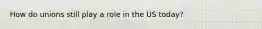 How do unions still play a role in the US today?