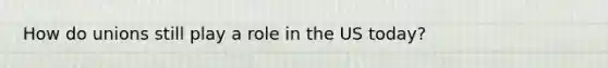 How do unions still play a role in the US today?