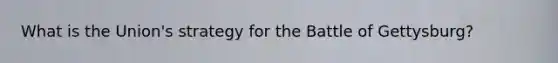 What is the Union's strategy for the Battle of Gettysburg?