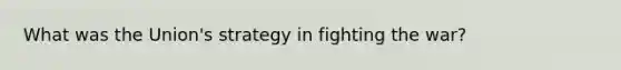 What was the Union's strategy in <a href='https://www.questionai.com/knowledge/kbKB5tUdLr-fighting-the-war' class='anchor-knowledge'>fighting the war</a>?