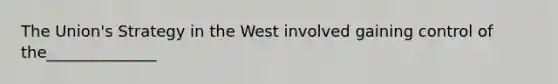 The Union's Strategy in the West involved gaining control of the______________