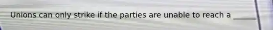 Unions can only strike if the parties are unable to reach a ______