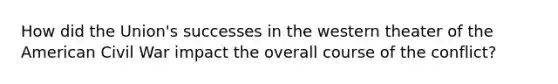 How did the Union's successes in the western theater of the American Civil War impact the overall course of the conflict?