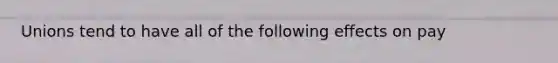 Unions tend to have all of the following effects on pay