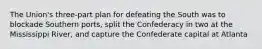 The Union's three-part plan for defeating the South was to blockade Southern ports, split the Confederacy in two at the Mississippi River, and capture the Confederate capital at Atlanta