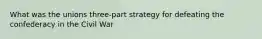 What was the unions three-part strategy for defeating the confederacy in the Civil War