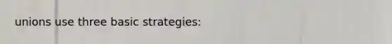 unions use three basic strategies: