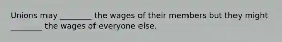 Unions may ________ the wages of their members but they might ________ the wages of everyone else.