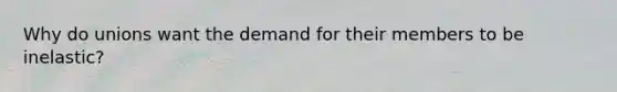 Why do unions want the demand for their members to be inelastic?