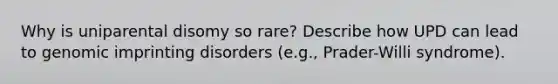 Why is uniparental disomy so rare? Describe how UPD can lead to genomic imprinting disorders (e.g., Prader-Willi syndrome).