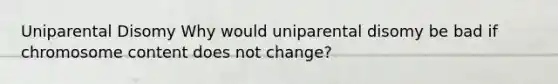 Uniparental Disomy Why would uniparental disomy be bad if chromosome content does not change?