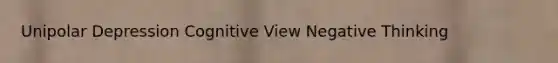 Unipolar Depression Cognitive View Negative Thinking