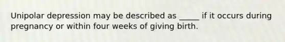 Unipolar depression may be described as _____ if it occurs during pregnancy or within four weeks of giving birth.