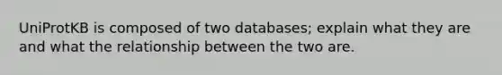 UniProtKB is composed of two databases; explain what they are and what the relationship between the two are.