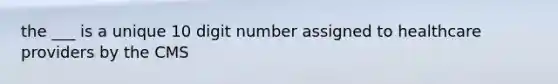 the ___ is a unique 10 digit number assigned to healthcare providers by the CMS