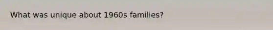 What was unique about 1960s families?