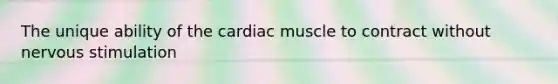 The unique ability of the cardiac muscle to contract without nervous stimulation