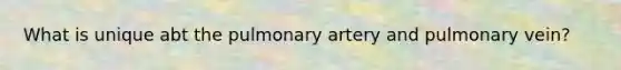 What is unique abt the pulmonary artery and pulmonary vein?